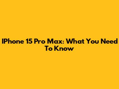 IPhone 15 Pro Max: What You Need To Know