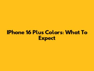 IPhone 16 Plus Colors: What To Expect