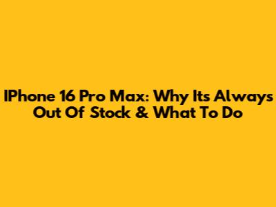IPhone 16 Pro Max: Why It's Always Out Of Stock & What To Do