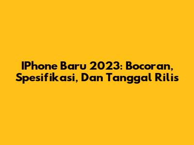 IPhone Baru 2023: Bocoran, Spesifikasi, Dan Tanggal Rilis