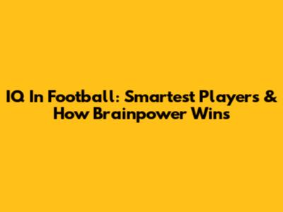 IQ In Football: Smartest Players & How Brainpower Wins