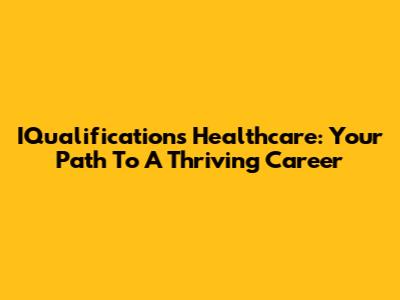 IQualifications Healthcare: Your Path To A Thriving Career
