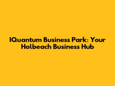 IQuantum Business Park: Your Holbeach Business Hub