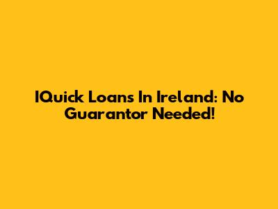 IQuick Loans In Ireland: No Guarantor Needed!