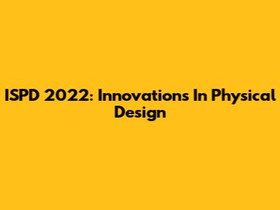 ISPD 2022: Innovations In Physical Design