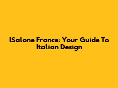 ISalone France: Your Guide To Italian Design