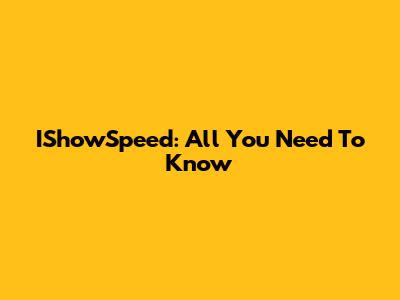 IShowSpeed: All You Need To Know