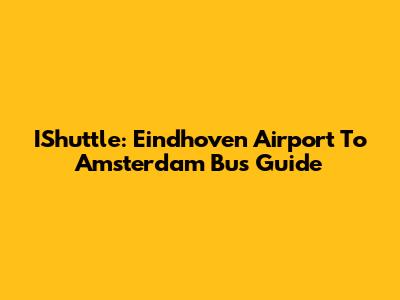 IShuttle: Eindhoven Airport To Amsterdam Bus Guide