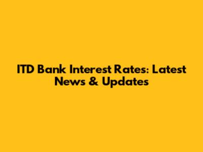 ITD Bank Interest Rates: Latest News & Updates