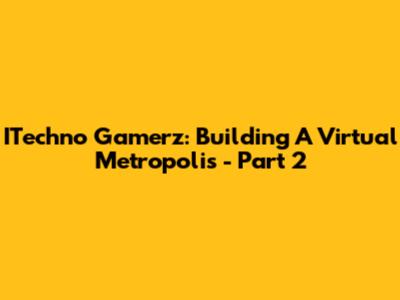 ITechno Gamerz: Building A Virtual Metropolis - Part 2