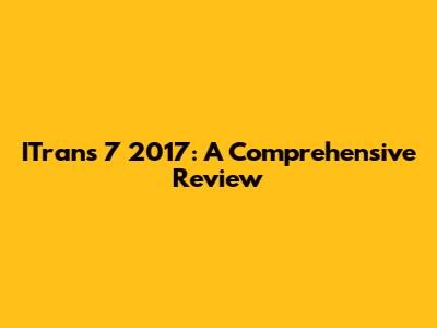 ITrans 7 2017: A Comprehensive Review