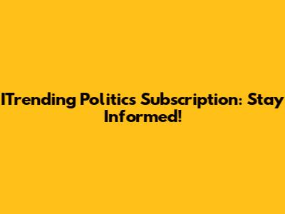 ITrending Politics Subscription: Stay Informed!