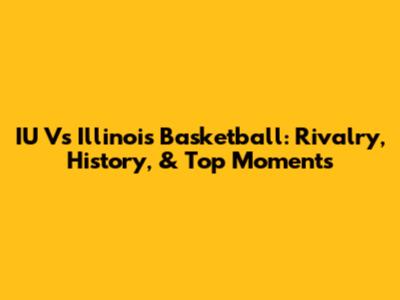 IU Vs Illinois Basketball: Rivalry, History, & Top Moments