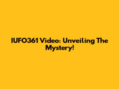 IUFO361 Video: Unveiling The Mystery!