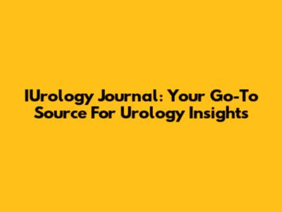 IUrology Journal: Your Go-To Source For Urology Insights