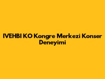 IVEHBI KO Kongre Merkezi Konser Deneyimi