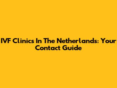 IVF Clinics In The Netherlands: Your Contact Guide