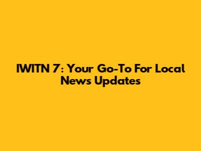 IWITN 7: Your Go-To For Local News Updates