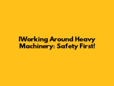 IWorking Around Heavy Machinery: Safety First!