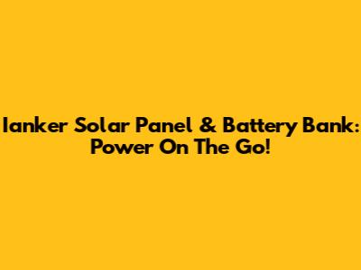 Ianker Solar Panel & Battery Bank: Power On The Go!