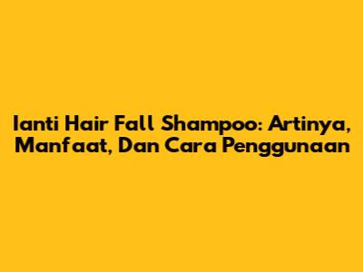 Ianti Hair Fall Shampoo: Artinya, Manfaat, Dan Cara Penggunaan