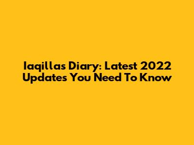 Iaqilla's Diary: Latest 2022 Updates You Need To Know