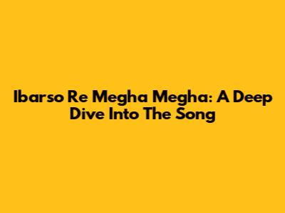 Ibarso Re Megha Megha: A Deep Dive Into The Song