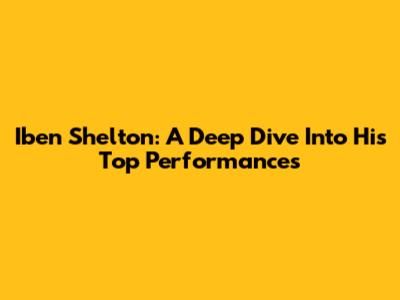 Iben Shelton: A Deep Dive Into His Top Performances