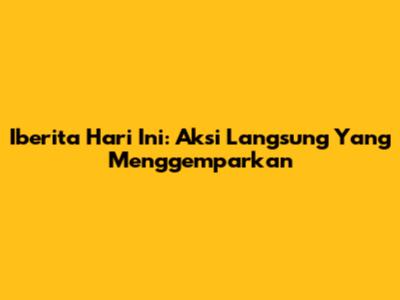 Iberita Hari Ini: Aksi Langsung Yang Menggemparkan