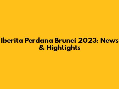 Iberita Perdana Brunei 2023: News & Highlights