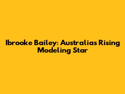 Ibrooke Bailey: Australia's Rising Modeling Star