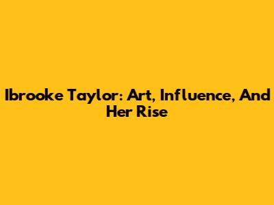 Ibrooke Taylor: Art, Influence, And Her Rise
