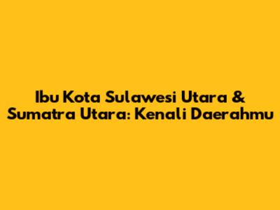 Ibu Kota Sulawesi Utara & Sumatra Utara: Kenali Daerahmu