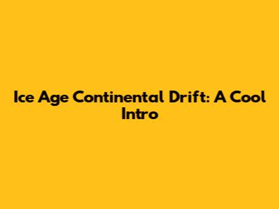 Ice Age Continental Drift: A Cool Intro