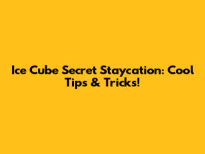 Ice Cube Secret Staycation: Cool Tips & Tricks!