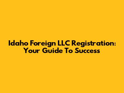 Idaho Foreign LLC Registration: Your Guide To Success