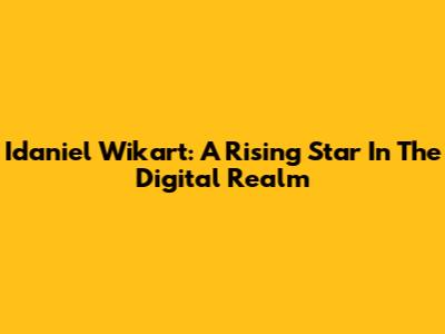 Idaniel Wikart: A Rising Star In The Digital Realm