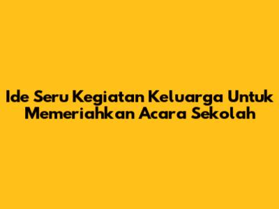 Ide Seru Kegiatan Keluarga Untuk Memeriahkan Acara Sekolah