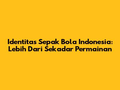 Identitas Sepak Bola Indonesia: Lebih Dari Sekadar Permainan
