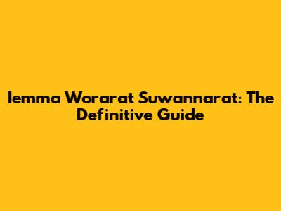 Iemma Worarat Suwannarat: The Definitive Guide