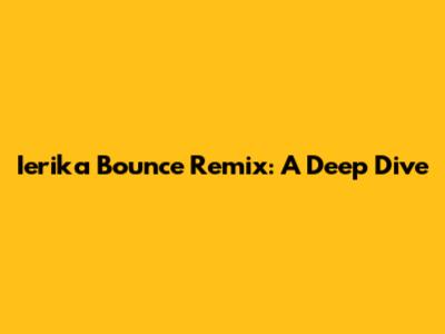 Ierika Bounce Remix: A Deep Dive