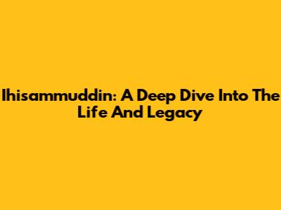 Ihisammuddin: A Deep Dive Into The Life And Legacy