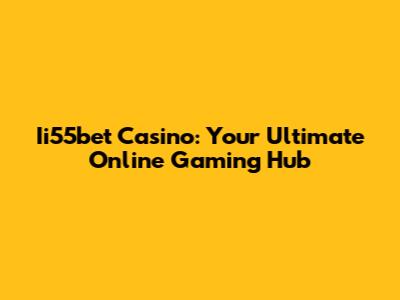 Ii55bet Casino: Your Ultimate Online Gaming Hub