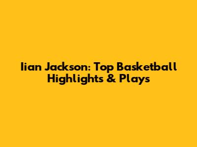 Iian Jackson: Top Basketball Highlights & Plays