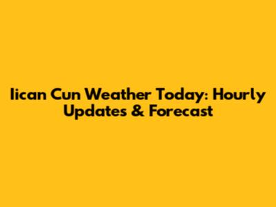 Iican Cun Weather Today: Hourly Updates & Forecast