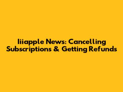 Iiiapple News: Cancelling Subscriptions & Getting Refunds