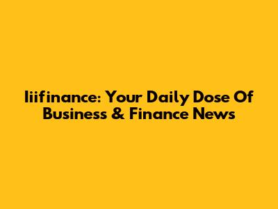 Iiifinance: Your Daily Dose Of Business & Finance News