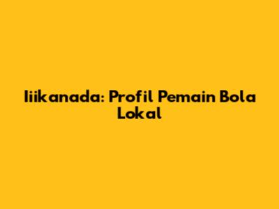 Iiikanada: Profil Pemain Bola Lokal
