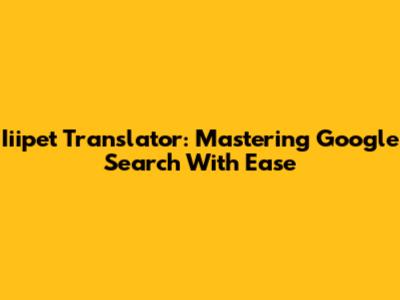 Iiipet Translator: Mastering Google Search With Ease