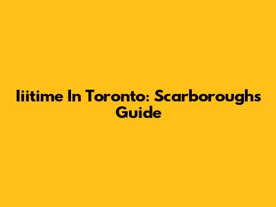 Iiitime In Toronto: Scarborough's Guide